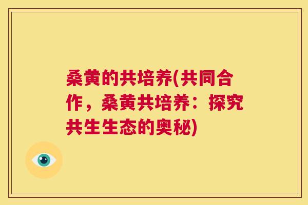 桑黄的共培养(共同合作，桑黄共培养：探究共生生态的奥秘)