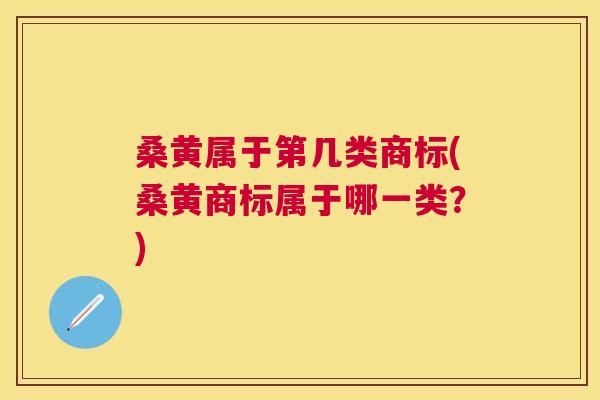 桑黄属于第几类商标(桑黄商标属于哪一类？)