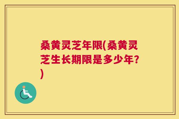 桑黄灵芝年限(桑黄灵芝生长期限是多少年？)