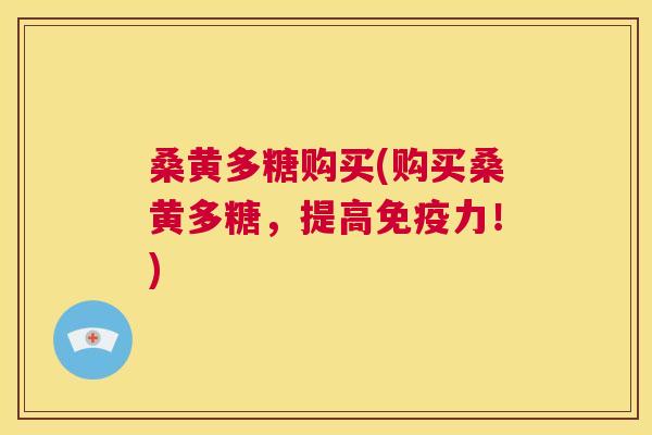 桑黄多糖购买(购买桑黄多糖，提高力！)