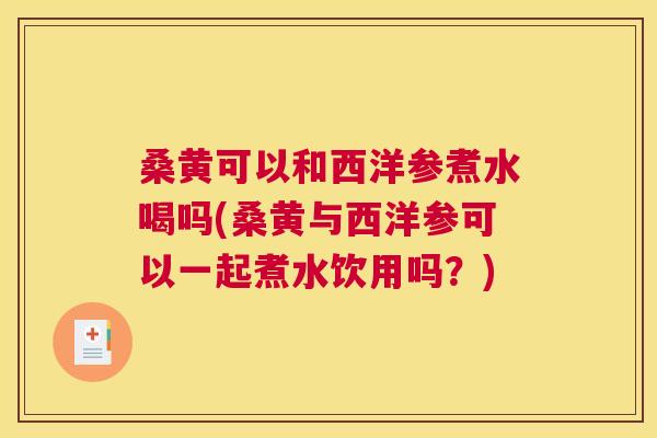 桑黄可以和西洋参煮水喝吗(桑黄与西洋参可以一起煮水饮用吗？)