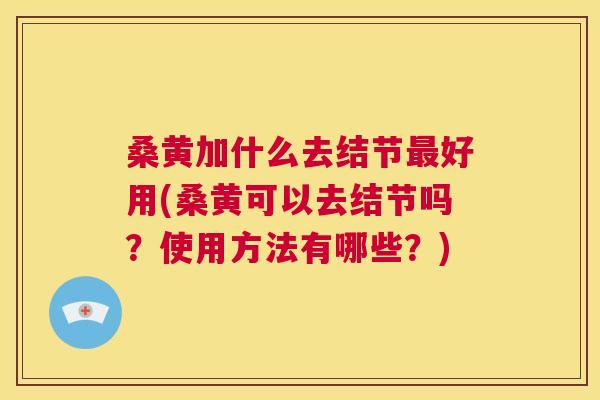 桑黄加什么去结节好用(桑黄可以去结节吗？使用方法有哪些？)
