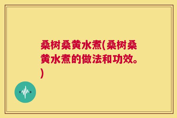 桑树桑黄水煮(桑树桑黄水煮的做法和功效。)