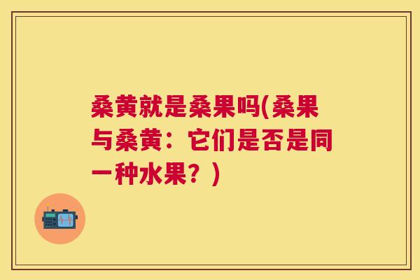 桑黄就是桑果吗(桑果与桑黄：它们是否是同一种水果？)