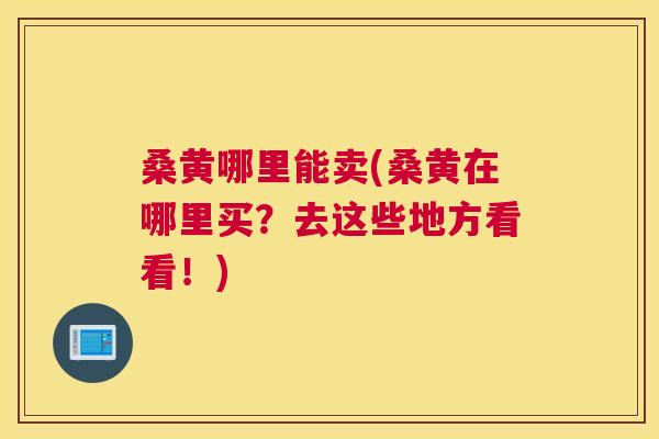 桑黄哪里能卖(桑黄在哪里买？去这些地方看看！)