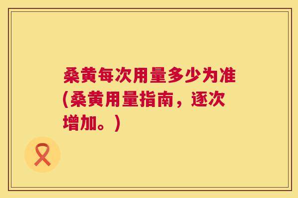 桑黄每次用量多少为准(桑黄用量指南，逐次增加。)