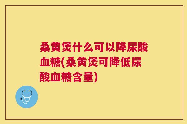 桑黄煲什么可以降尿酸(桑黄煲可降低尿酸含量)