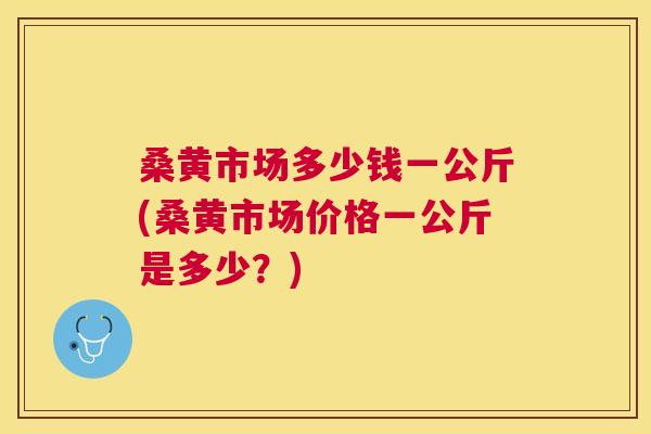 桑黄市场多少钱一公斤(桑黄市场价格一公斤是多少？)
