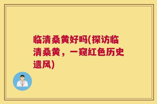 临清桑黄好吗(探访临清桑黄，一窥红色历史遗风)