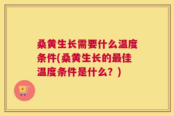 桑黄生长需要什么温度条件(桑黄生长的佳温度条件是什么？)