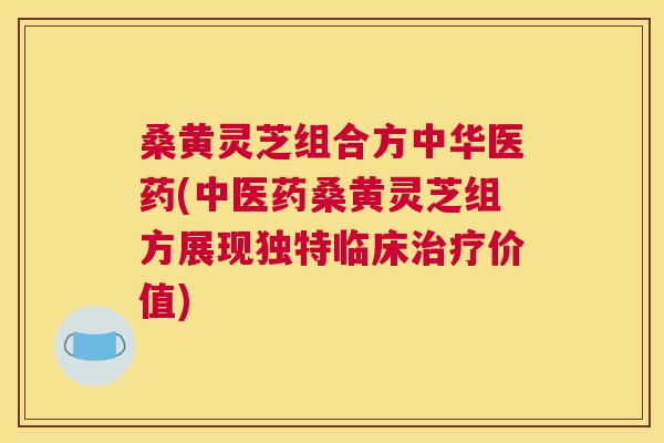 桑黄灵芝组合方中华医药(中医药桑黄灵芝组方展现独特临床价值)