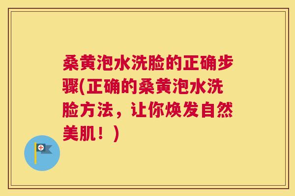 桑黄泡水洗脸的正确步骤(正确的桑黄泡水洗脸方法，让你焕发自然美肌！)