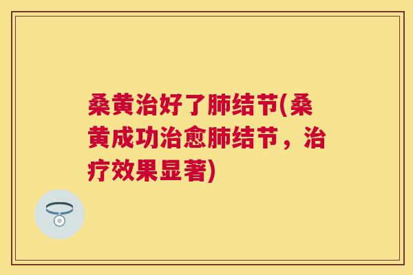 桑黄好了结节(桑黄成功愈结节，效果显著)