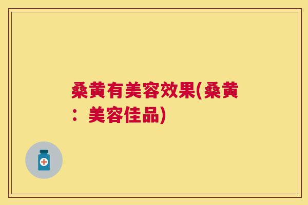 桑黄有美容效果(桑黄：美容佳品)