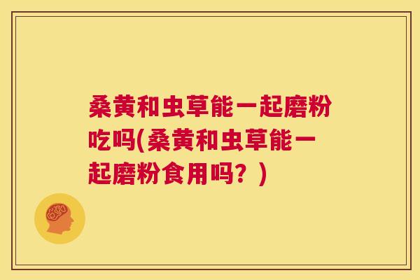 桑黄和虫草能一起磨粉吃吗(桑黄和虫草能一起磨粉食用吗？)