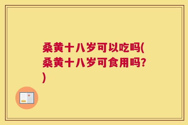 桑黄十八岁可以吃吗(桑黄十八岁可食用吗？)