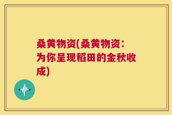 桑黄物资(桑黄物资：为你呈现稻田的金秋收成)