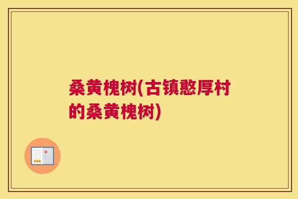 桑黄槐树(古镇憨厚村的桑黄槐树)