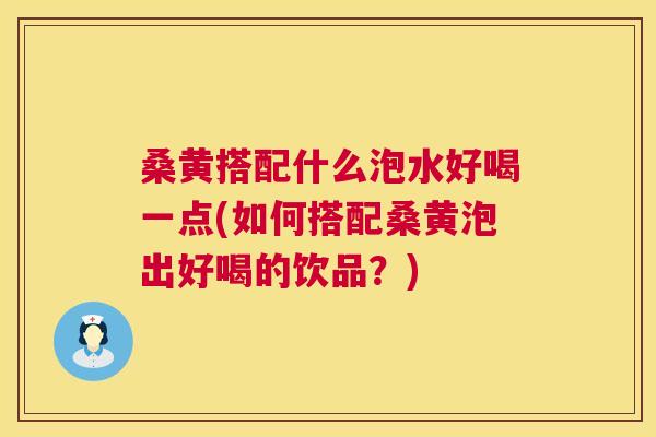 桑黄搭配什么泡水好喝一点(如何搭配桑黄泡出好喝的饮品？)