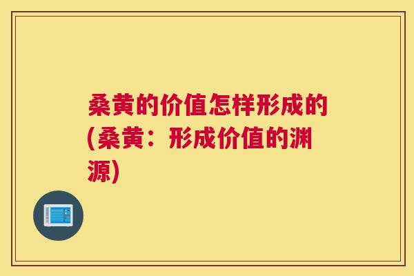 桑黄的价值怎样形成的(桑黄：形成价值的渊源)