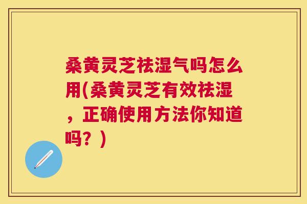 桑黄灵芝祛湿气吗怎么用(桑黄灵芝有效祛湿，正确使用方法你知道吗？)
