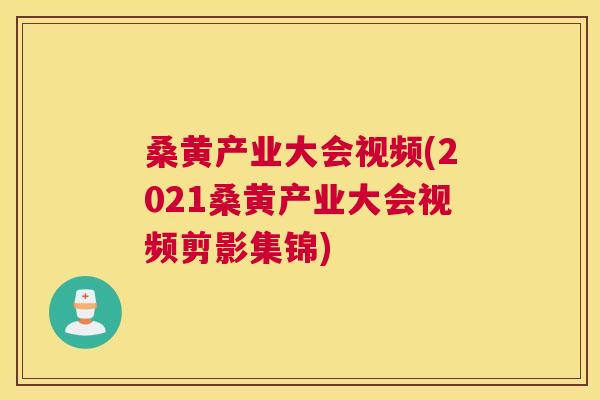 桑黄产业大会视频(2021桑黄产业大会视频剪影集锦)