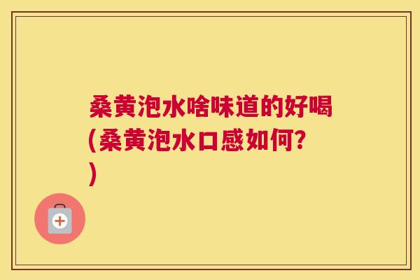 桑黄泡水啥味道的好喝(桑黄泡水口感如何？)