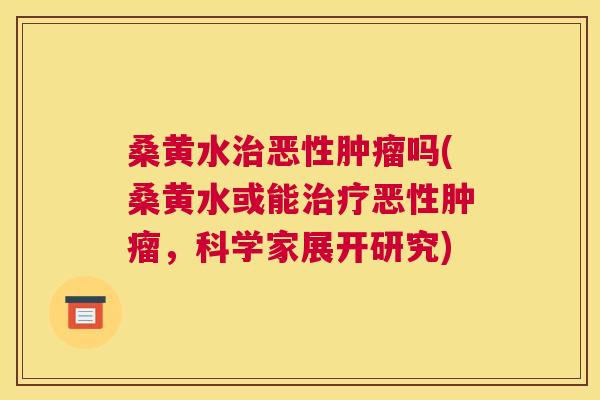 桑黄水恶性吗(桑黄水或能恶性，科学家展开研究)