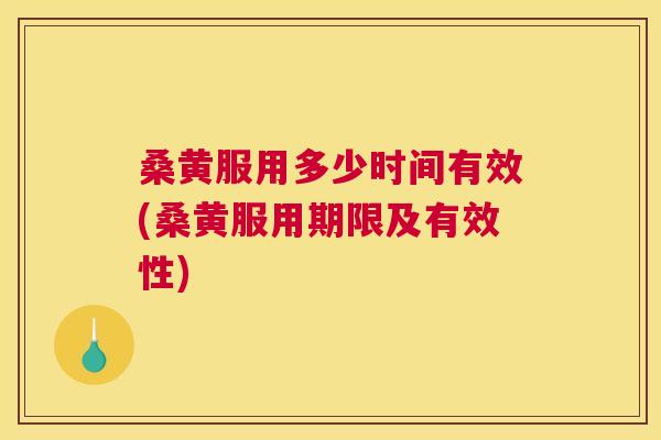 桑黄服用多少时间有效(桑黄服用期限及有效性)