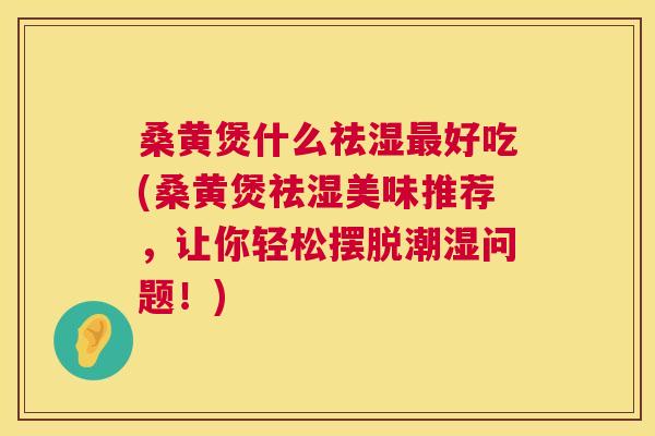 桑黄煲什么祛湿好吃(桑黄煲祛湿美味推荐，让你轻松摆脱潮湿问题！)