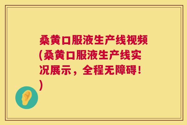 桑黄口服液生产线视频(桑黄口服液生产线实况展示，全程无障碍！)