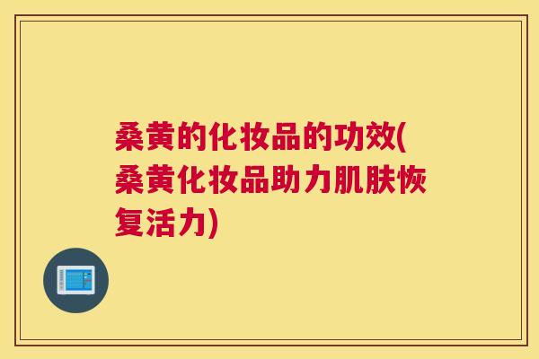 桑黄的化妆品的功效(桑黄化妆品助力恢复活力)