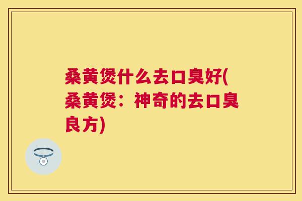 桑黄煲什么去好(桑黄煲：神奇的去良方)