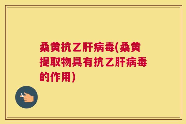 桑黄抗乙毒(桑黄提取物具有抗乙毒的作用)