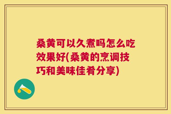 桑黄可以久煮吗怎么吃效果好(桑黄的烹调技巧和美味佳肴分享)