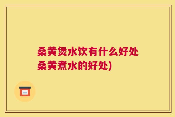 桑黄煲水饮有什么好处桑黄煮水的好处)