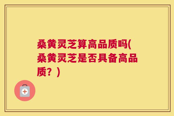 桑黄灵芝算高品质吗(桑黄灵芝是否具备高品质？)
