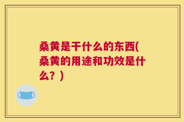 桑黄是干什么的东西(桑黄的用途和功效是什么？)