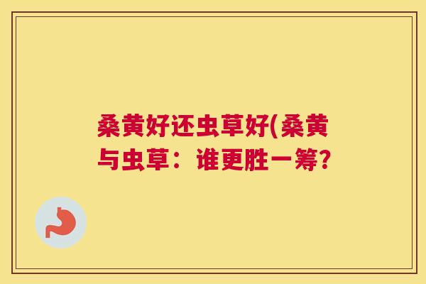 桑黄好还虫草好(桑黄与虫草：谁更胜一筹？