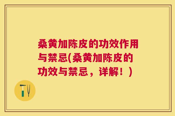 桑黄加陈皮的功效作用与禁忌(桑黄加陈皮的功效与禁忌，详解！)