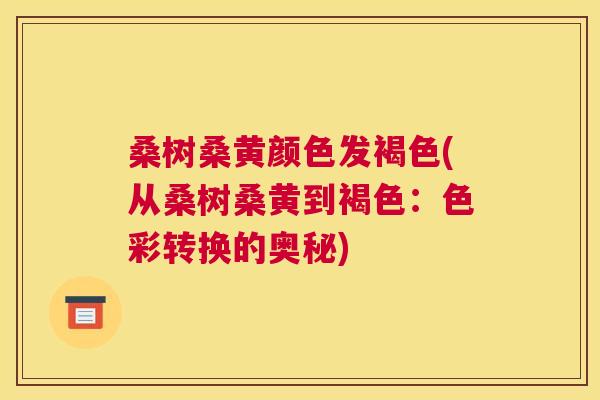 桑树桑黄颜色发褐色(从桑树桑黄到褐色：色彩转换的奥秘)
