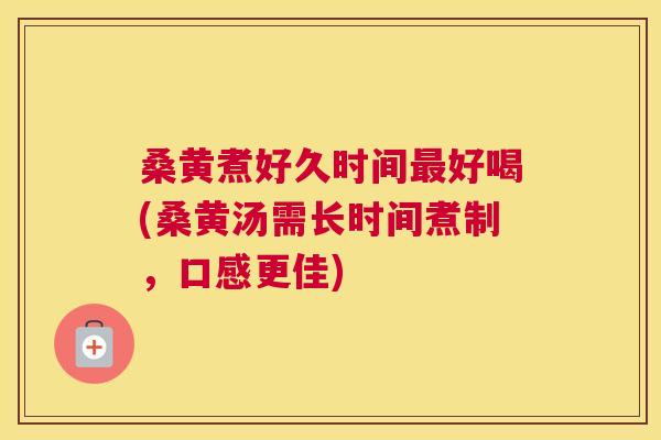 桑黄煮好久时间好喝(桑黄汤需长时间煮制，口感更佳)