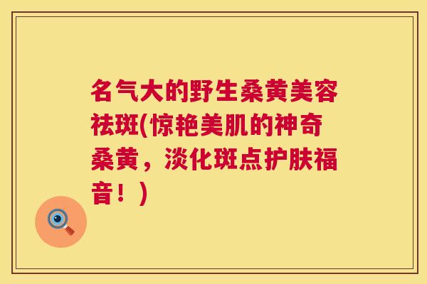 名气大的野生桑黄美容祛斑(惊艳美肌的神奇桑黄，淡化斑点护肤福音！)
