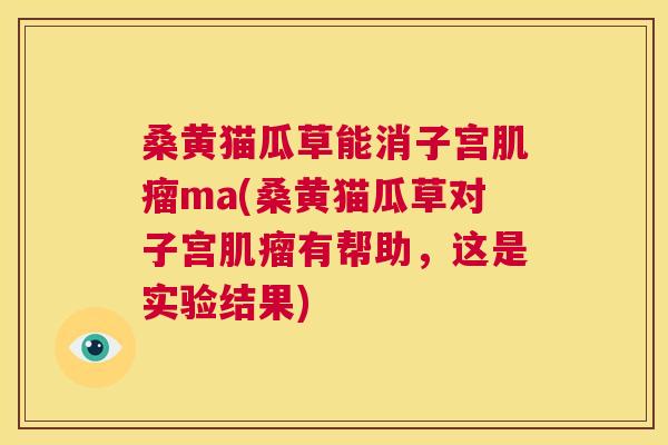 桑黄猫瓜草能消子宫ma(桑黄猫瓜草对子宫有帮助，这是实验结果)