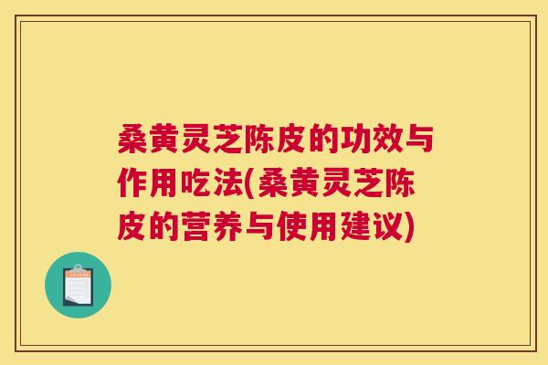 桑黄灵芝陈皮的功效与作用吃法(桑黄灵芝陈皮的营养与使用建议)