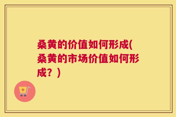 桑黄的价值如何形成(桑黄的市场价值如何形成？)
