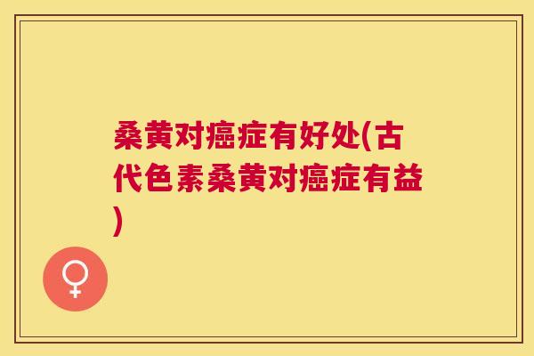 桑黄对症有好处(古代色素桑黄对症有益)