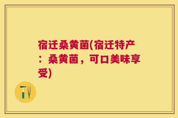 宿迁桑黄菌(宿迁特产：桑黄菌，可口美味享受)