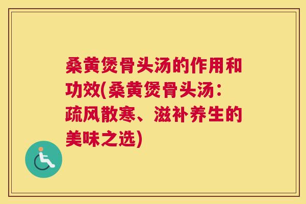 桑黄煲骨头汤的作用和功效(桑黄煲骨头汤：疏风散寒、滋补养生的美味之选)