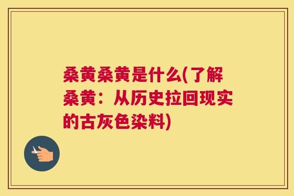 桑黄桑黄是什么(了解桑黄：从历史拉回现实的古灰色染料)